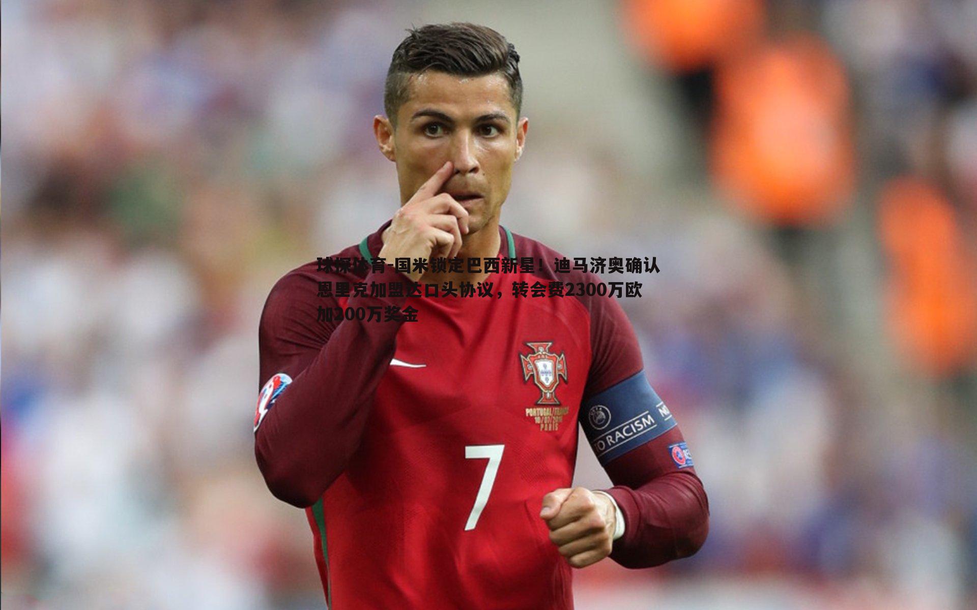 国米锁定巴西新星!迪马济奥确认恩里克加盟达口头协议,转会费2300万欧加200万奖金