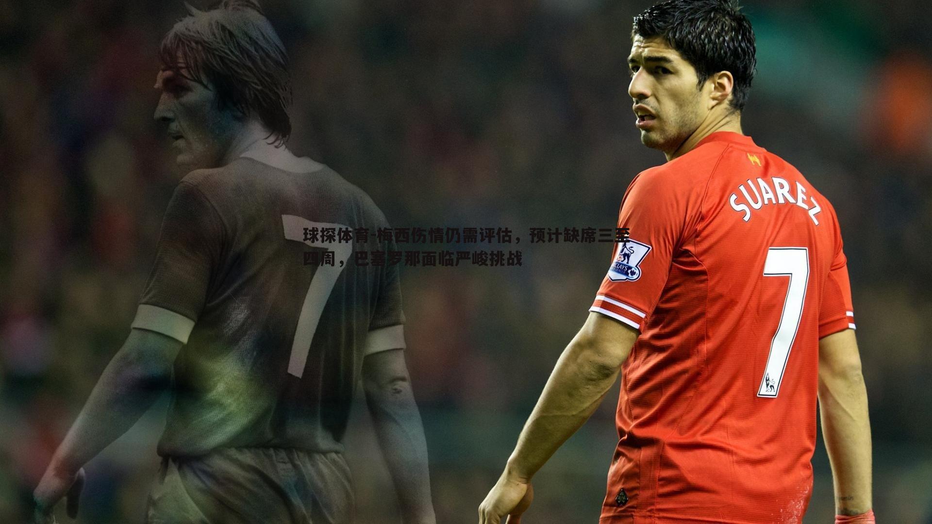 梅西伤情仍需评估，预计缺席三至四周，巴塞罗那面临严峻挑战