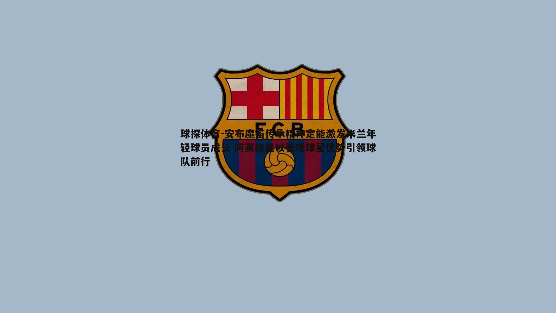 安布魔笛传承精神定能激发米兰年轻球员成长 阿莱格里以管理球星优势引领球队前行