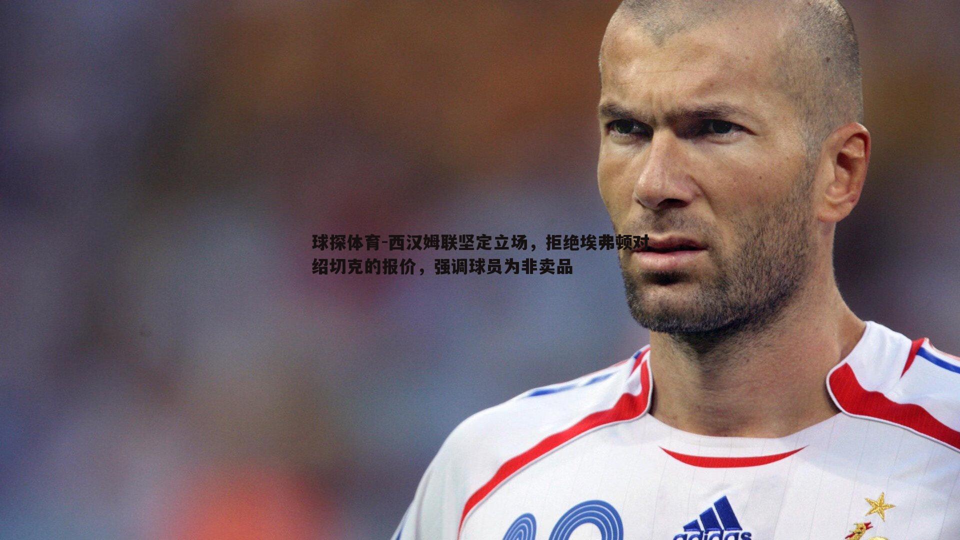 西汉姆联坚定立场,拒绝埃弗顿对绍切克的报价,强调球员为非卖品