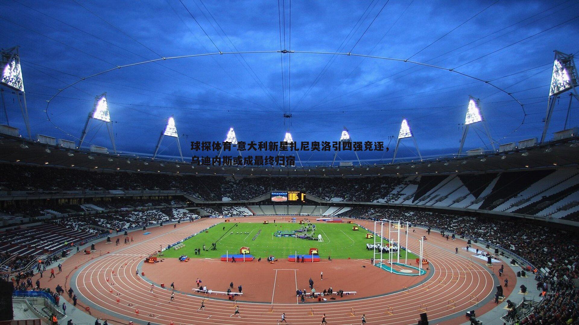 意大利新星扎尼奥洛引四强竞逐,乌迪内斯或成最终归宿